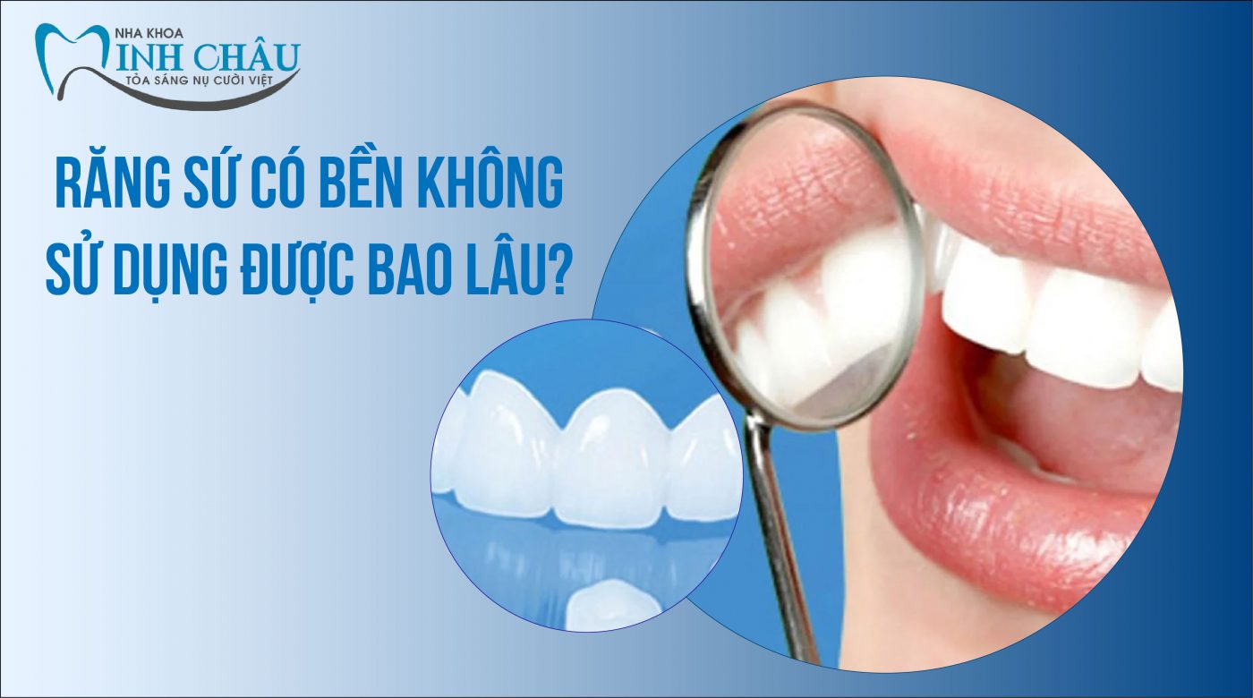 Răng Sứ Có Bền Không, Sử Dụng Được Bao Lâu?